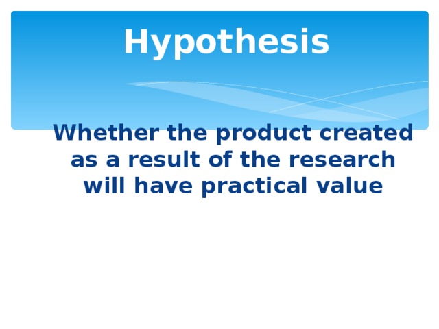 Hypothesis Whether the product created as a result of the research will have practical value 