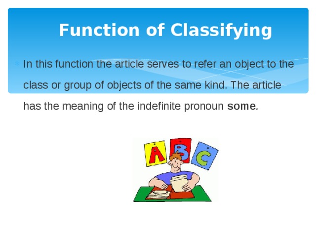 Function of Classifying In this function the article serves to refer an object to the class or group of objects of the same kind. The article has the meaning of the indefinite pronoun  some .   