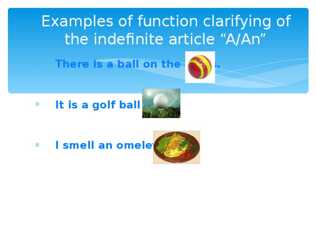 Examples of function clarifying of the indefinite article “A/An”  There is a ball on the grass.     It is a golf ball .     I smell an omelette.   