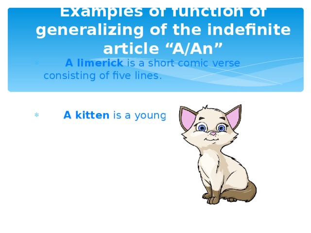 Examples of function of generalizing of the indefinite article “A/An”  A limerick  is a short comic verse consisting of five lines.      A kitten  is a young cat.   