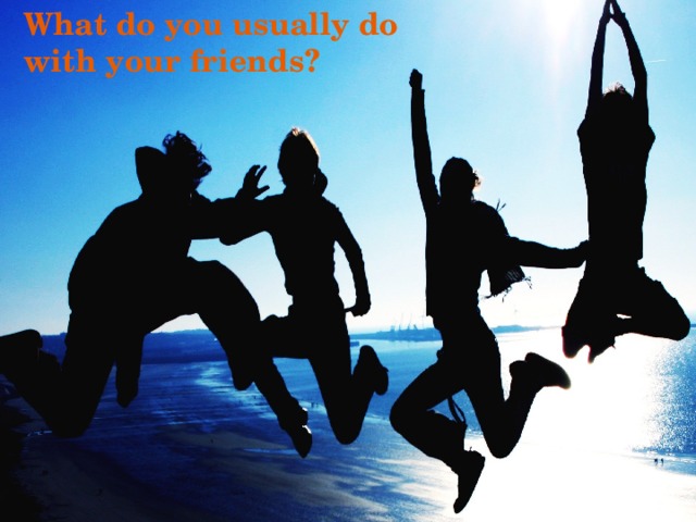 What do you usually do with your friends? 