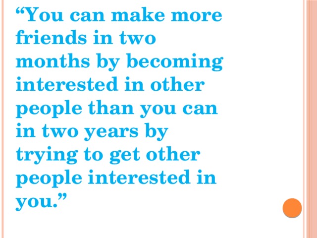 “ You can make more friends in two months by becoming interested in other people than you can in two years by trying to get other people interested in you.” 