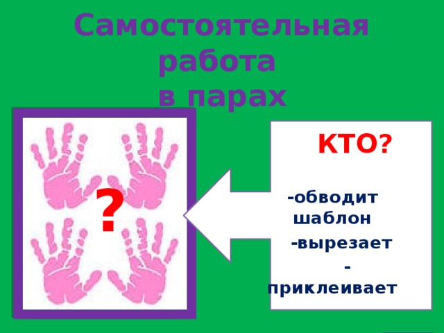 Самостоятельная работа  в парах  КТО?  -обводит шаблон  -вырезает  - приклеивает ? 
