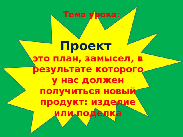 Тема урока:   Проект это план, замысел, в результате которого у нас должен получиться новый продукт: изделие или поделка 