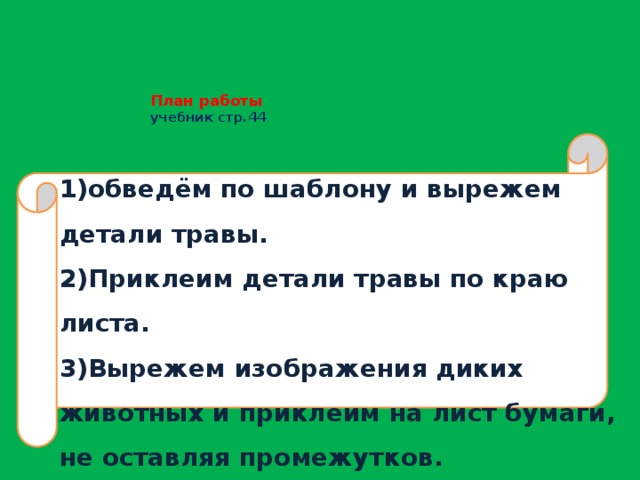 План работы  учебник стр.44    1)обведём по шаблону и вырежем детали травы.  2)Приклеим детали травы по краю листа.  3)Вырежем изображения диких животных и приклеим на лист бумаги, не оставляя промежутков. 