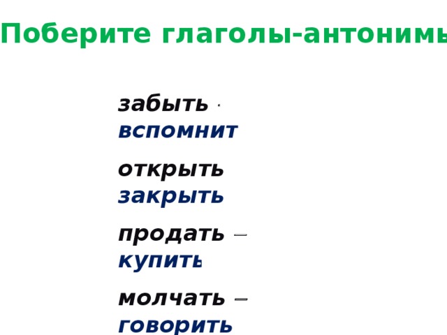 Поберите глаголы-антонимы забыть   вспомнить открыть   закрыть продать   купить молчать   говорить найти   потерять 