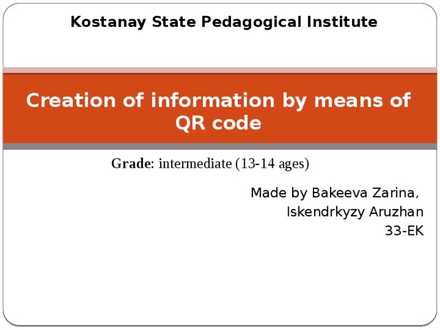 Kostanay State Pedagogical Institute Creation of information by means of QR code   Grade : intermediate (13-14 ages) Made by Bakeeva Zarina, Iskendrkyzy Aruzhan  33-EK   