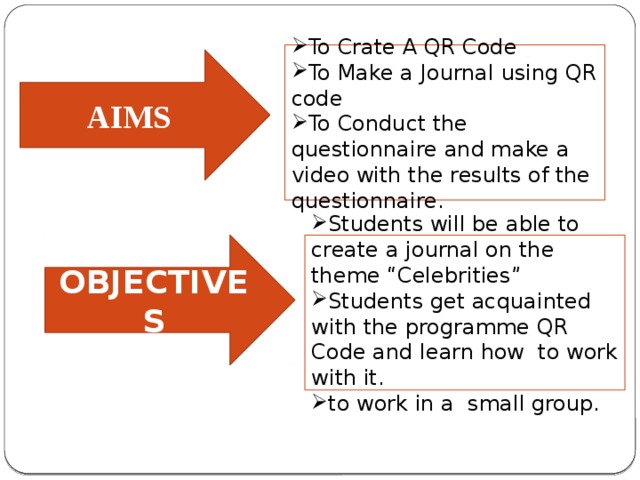 To Crate A QR Code To Make a Journal using QR code To Conduct the questionnaire and make a video with the results of the questionnaire. AIMS OBJECTIVES Students will be able to create a journal on the theme “Celebrities” Students get acquainted with the programme QR Code and learn how to work with it. to work in a small group. 