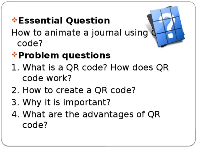 Essential Question How to animate a journal using QR code? Problem questions 1. What is a QR code? How does QR code work? 2. How to create a QR code? 3. Why it is important? 4. What are the advantages of QR code? 