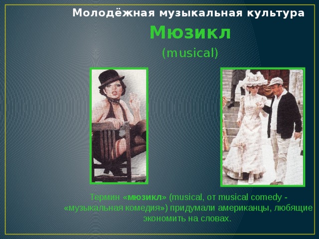 Молодёжная музыкальная культура Мюзикл (musical) Термин «мюзикл» (musical, от musical comedy - «музыкальная комедия») придумали американцы, любящие экономить на словах.   