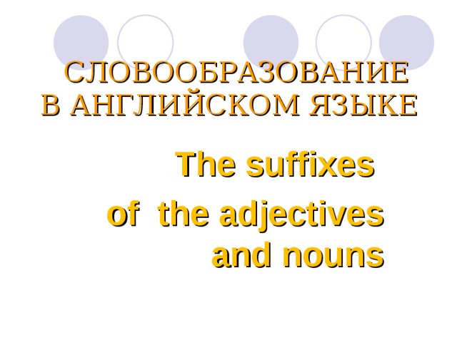 СЛОВООБРАЗОВАНИЕ  В АНГЛИЙСКОМ ЯЗЫКЕ   The suffixes of the adjectives  and nouns 