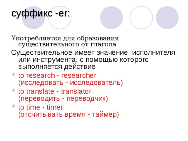 суффикс - er :   Употребляется для образования существительного от глагола Существительное имеет значение  исполнителя или инструмента, с помощью которого выполняется действие to research - researcher  (исследовать - исследователь) to translate - translator  (переводить - переводчик) to time - timer  (отсчитывать время - таймер)  