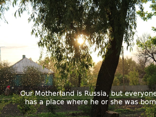 Our Motherland is Russia, but everyone has a place where he or she was born.  