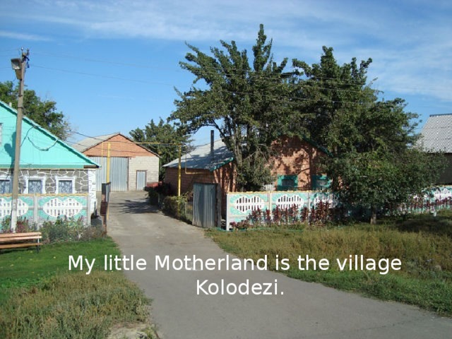 My little Motherland is the village Kolodezi. 