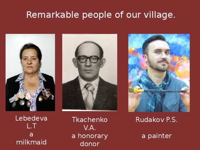 Remarkable people of our village. Lebedeva L.T a milkmaid Rudakov P.S. Tkachenko V.A. a painter a honorary donor 
