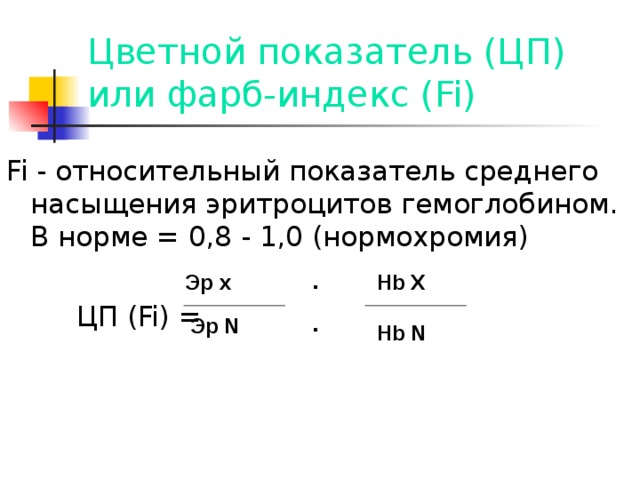 Цветной показатель (ЦП) или фарб-индекс ( Fi) Fi - относительный показатель среднего насыщения эритроцитов гемоглобином. В норме = 0,8 - 1,0 (нормохромия)  ЦП ( Fi) = .. Эр х Hb X Эр N Hb N 
