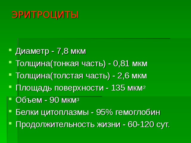 ЭРИТРОЦИТЫ Диаметр - 7,8 мкм Толщина(тонкая часть) - 0,81 мкм Толщина(толстая часть) - 2,6 мкм Площадь поверхности - 135 мкм 2 Объем - 90 мкм 3 Белки цитоплазмы - 95% гемоглобин Продолжительность жизни - 60-120 сут.  