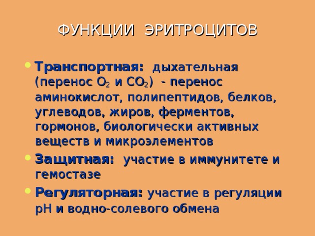 ФУНКЦИИ ЭРИТРОЦИТОВ Транспортная:  дыхательная (перенос О 2 и СО 2 ) - перенос аминокислот, полипептидов, белков, углеводов, жиров, ферментов, гормонов, биологически активных веществ и микроэлементов Защитная:  участие в иммунитете и гемостазе Регуляторная:  участие в  регуляции рН и водно-солевого обмена  