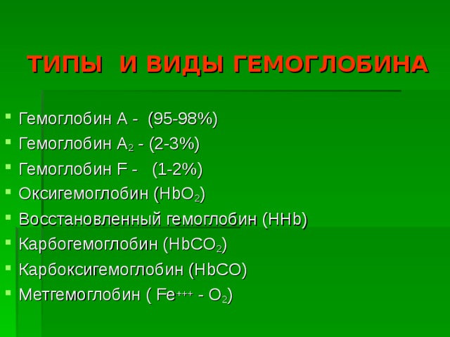 ТИПЫ И ВИДЫ ГЕМОГЛОБИНА Гемоглобин А - (95-98%) Гемоглобин А 2 - (2-3%) Гемоглобин F - (1-2%) Оксигемоглобин ( HbO 2 ) Восстановленный гемоглобин ( HHb) Карбогемоглобин ( HbCO 2 ) Карбоксигемоглобин ( HbCO) Метгемоглобин ( Fe +++ - O 2 ) 