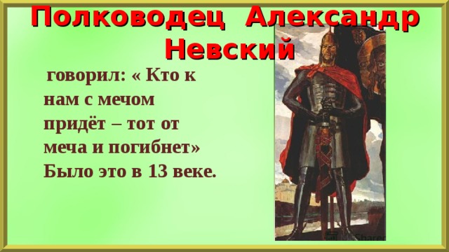 Полководец Александр Невский  говорил: « Кто к нам с мечом придёт – тот от меча и погибнет» Было это в 13 веке. 