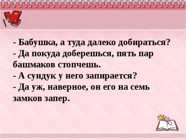 - Бабушка, а туда далеко добираться?  - Да покуда доберешься, пять пар башмаков стопчешь.  - А сундук у него запирается?  - Да уж, наверное, он его на семь замков запер.  