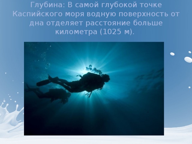 Глубина: В самой глубокой точке Каспийского моря водную поверхность от дна отделяет расстояние больше километра (1025 м).  