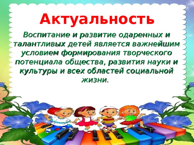 Актуальность     Воспитание и развитие одаренных и талантливых детей является важнейшим условием формирования творческого потенциала общества, развития науки и культуры и всех областей социальной жизни.    