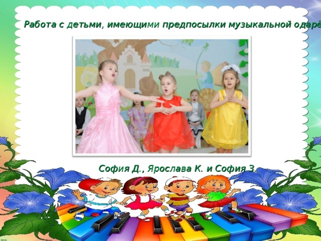 Работа с детьми , имеющими предпосылки музыкальной одарённости София Д., Ярослава К. и София З. 