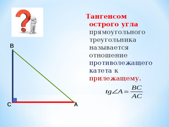Тангенсом острого угла прямоугольного треугольника называется отношение противолежащего катета к  прилежащему. В С А 