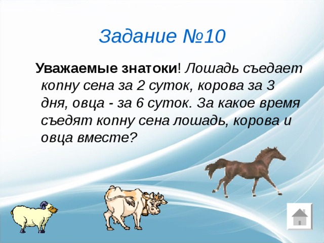 Задание №10  Уважаемые знатоки ! Лошадь съедает копну сена за 2 суток, корова за 3 дня, овца - за 6 суток. За какое время съедят копну сена лошадь, корова и овца вместе? 