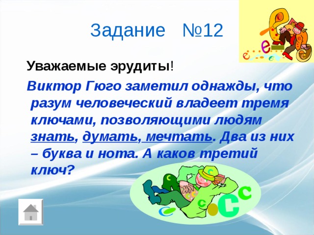 Задание   №12  Уважаемые эрудиты !  Виктор Гюго заметил однажды, что разум человеческий владеет тремя ключами, позволяющими людям знать , думать , мечтать . Два из них – буква и нота. А каков третий ключ? 