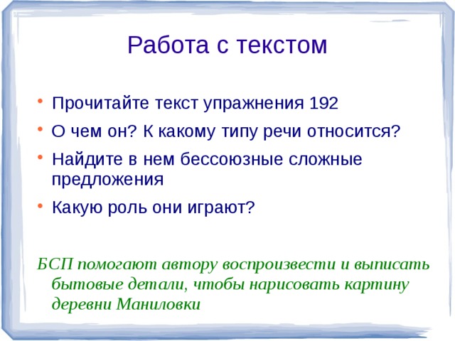 Работа с текстом Прочитайте текст упражнения 192 О чем он? К какому типу речи относится? Найдите в нем бессоюзные сложные предложения Какую роль они играют? БСП помогают автору воспроизвести и выписать бытовые детали, чтобы нарисовать картину деревни Маниловки