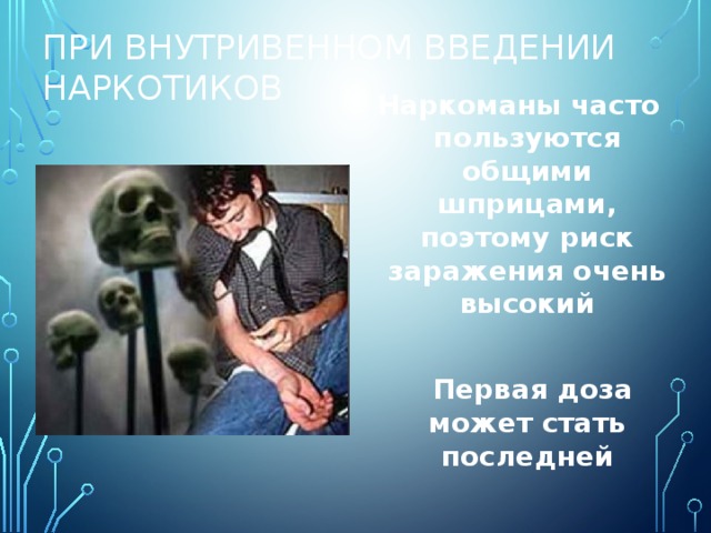 При внутривенном введении наркотиков Наркоманы часто пользуются общими шприцами, поэтому риск заражения очень высокий   Первая доза может стать последней 