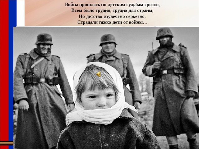 Война прошлась по детским судьбам грозно, Всем было трудно, трудно для страны, Но детство изувечено серьёзно: Страдали тяжко дети от войны… 