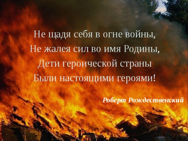 Не щадя себя в огне войны, Не жалея сил во имя Родины, Дети героической страны Были настоящими героями! Роберт Рождественский 