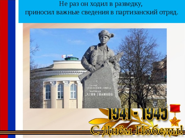 Не раз он ходил в разведку,  приносил важные сведения в партизанский отряд.   