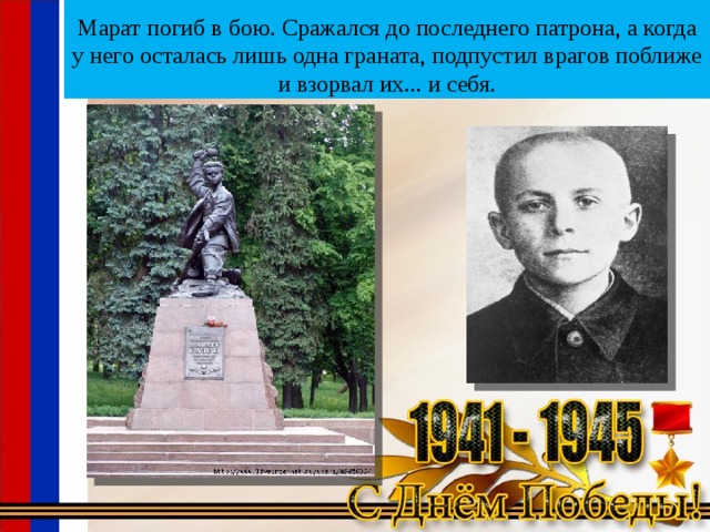     Марат погиб в бою. Сражался до последнего патрона, а когда у него осталась лишь одна граната, подпустил врагов поближе и взорвал их... и себя.    