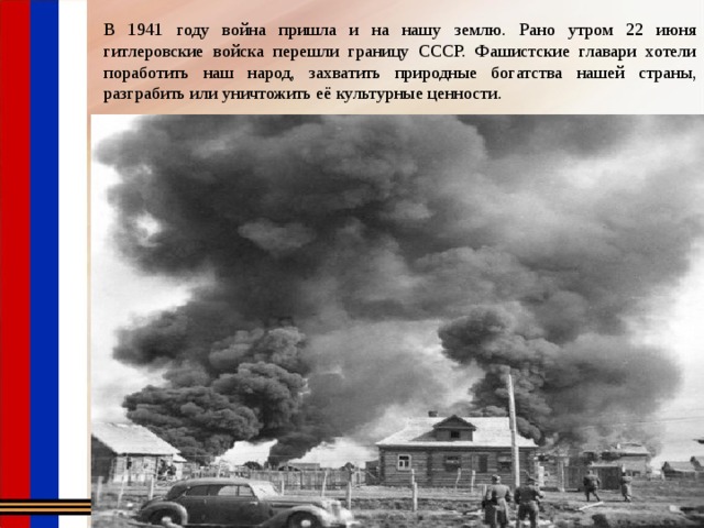 В 1941 году война пришла и на нашу землю. Рано утром 22 июня гитлеровские войска перешли границу СССР. Фашистские главари хотели поработить наш народ, захватить природные богатства нашей страны, разграбить или уничтожить её культурные ценности. 