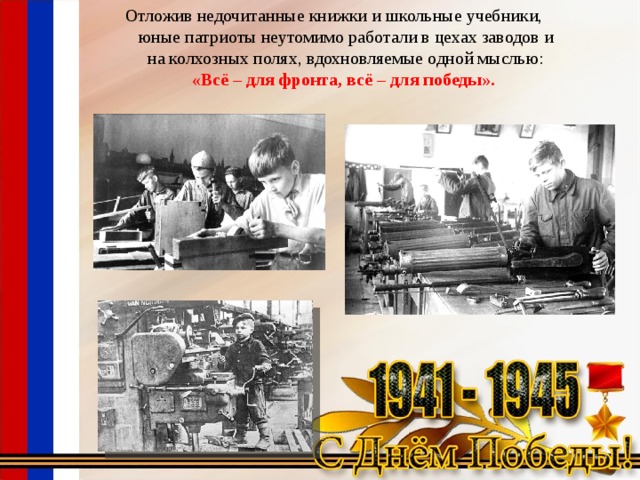 Отложив недочитанные книжки и школьные учебники, юные патриоты неутомимо работали в цехах заводов и на колхозных полях, вдохновляемые одной мыслью: «Всё – для фронта, всё – для победы». 
