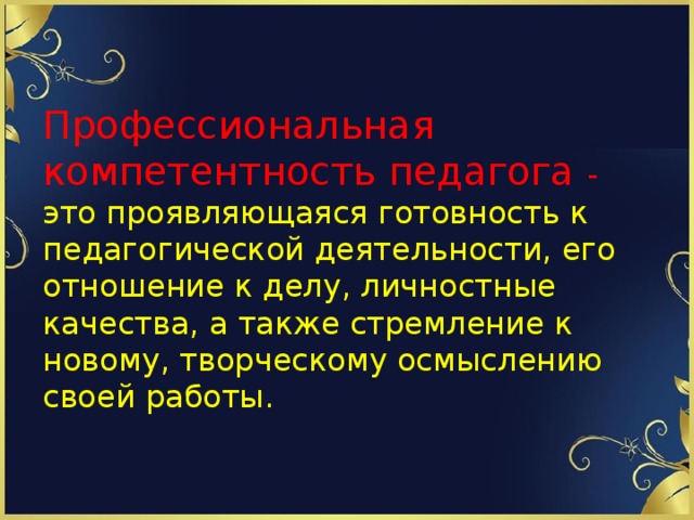 Профессиональная компетентность педагога - это проявляющаяся готовность к педагогической деятельности, его отношение к делу, личностные качества, а также стремление к новому, творческому осмыслению своей работы. 