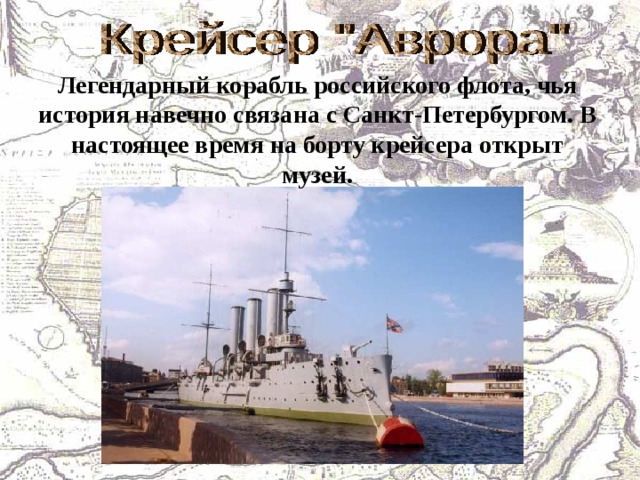 Легендарный корабль российского флота, чья история навечно связана с Санкт-Петербургом. В настоящее время на борту крейсера открыт музей. 