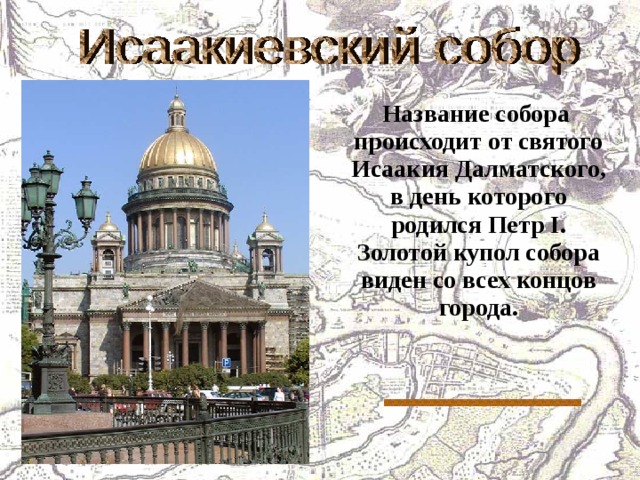  Название собора происходит от святого Исаакия Далматского, в день которого родился Петр I . Золотой купол собора виден со всех концов города. 