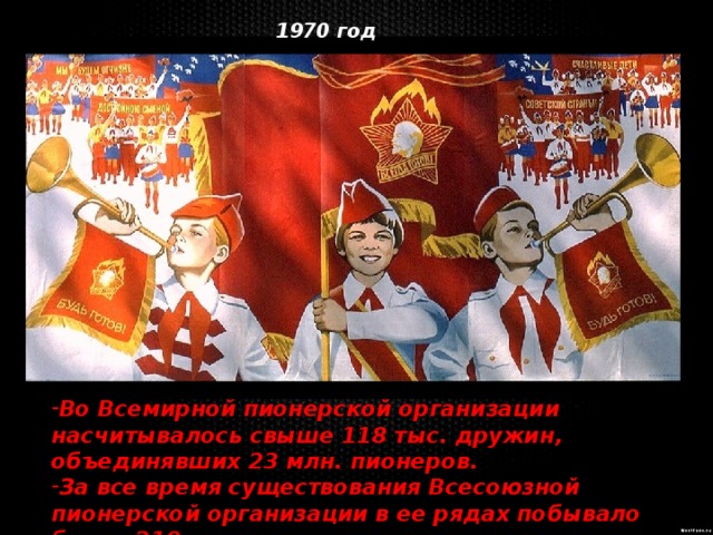 1970 год Пишем историю семьи  «Красный галстук в моей семье» Во Всемирной пионерской организации насчитывалось свыше 118 тыс. дружин, объединявших 23 млн. пионеров. За все время существования Всесоюзной пионерской организации в ее рядах побывало более 210 млн. человек. 