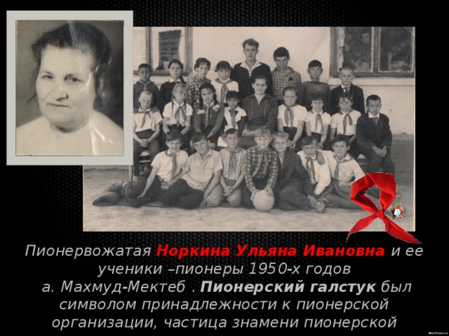 Пионервожатая Норкина Ульяна Ивановна и ее ученики –пионеры 1950-х годов  а. Махмуд-Мектеб . Пионерский галстук  был символом принадлежности к пионерской организации, частица знамени пионерской организации. 