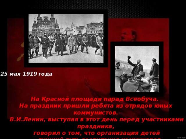 25 мая 1919 года На Красной площади парад Всеобуча. На праздник пришли ребята из отрядов юных коммунистов.  В.И.Ленин, выступая в этот день перед участниками праздника,  говорил о том, что организация детей – лучший путь воспитания коммунаров 