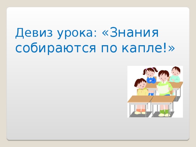 Девиз урока: «Знания собираются по капле!»