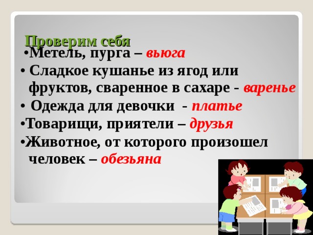 Проверим себя  • Метель, пурга – вьюга •  Сладкое кушанье из ягод или фруктов, сваренное в сахаре - варенье  •  Одежда для девочки - платье • Товарищи, приятели – друзья • Животное, от которого произошел человек – обезьяна