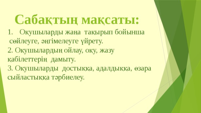 Сабақтың мақсаты: Оқушыларды жаңа тақырып бойынша  сөйлеуге, әңгімелеуге үйрету. 2. Оқушылардың ойлау, оқу, жазу қабілеттерің дамыту. 3. Оқушыларды достыққа, адалдыққа, өзара сыйластыққа тәрбиелеу. 