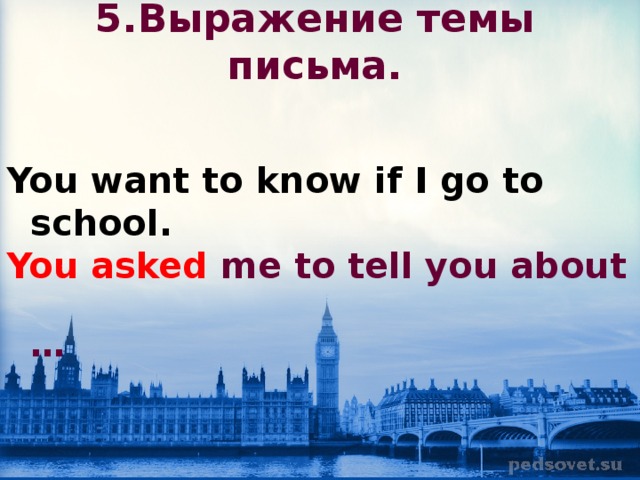 5.Выражение темы письма.   You want to know if I go to school.  You asked me to tell you about …  
