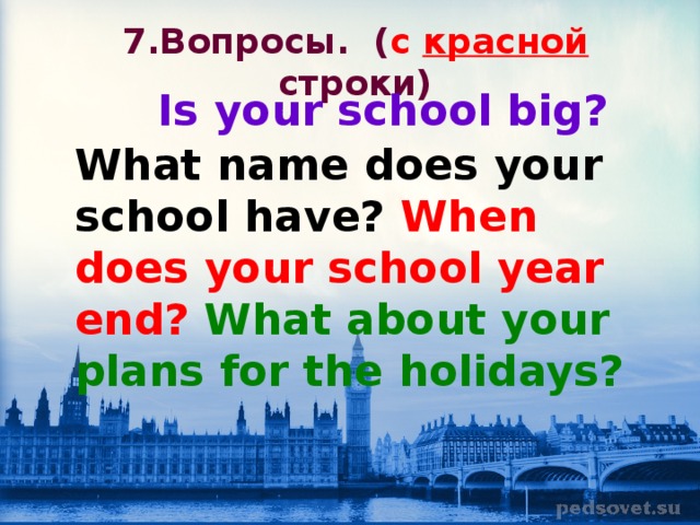 7.Вопросы. ( c красной  строки)  Is your school big? What name does your school have?  When does your school year end?  What about your plans for the holidays?  